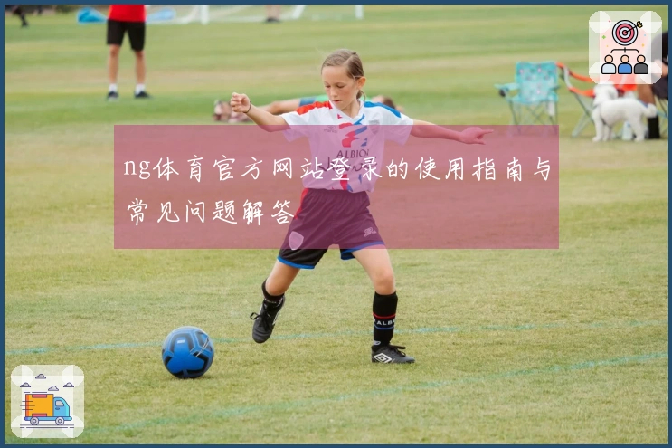 ng体育官方网站登录的使用指南与常见问题解答