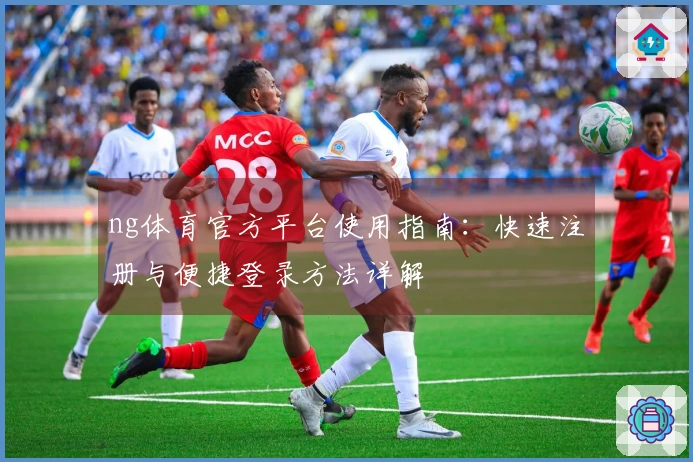 ng体育官方平台使用指南：快速注册与便捷登录方法详解
