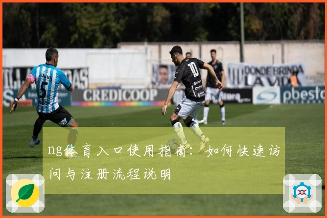 ng体育入口使用指南:如何快速访问与注册流程说明