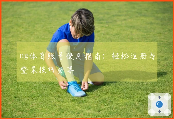 ng体育账号使用指南：轻松注册与登录技巧分享