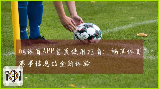 ng体育APP首页使用指南：畅享体育赛事信息的全新体验