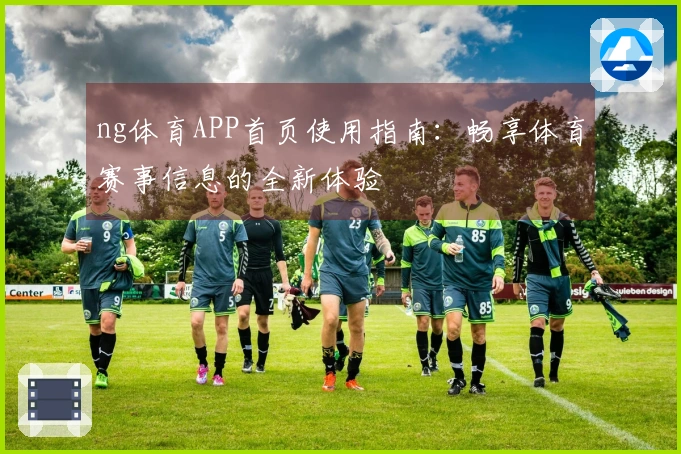 ng体育APP首页使用指南：畅享体育赛事信息的全新体验