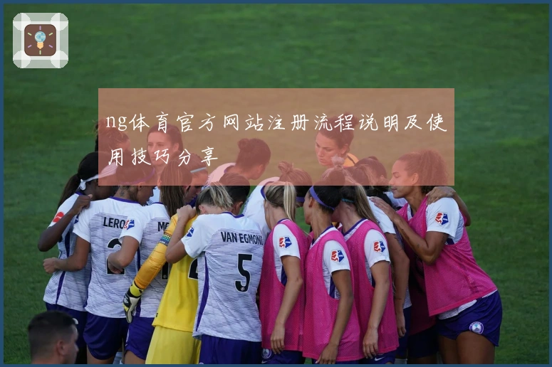 ng体育官方网站注册流程说明及使用技巧分享
