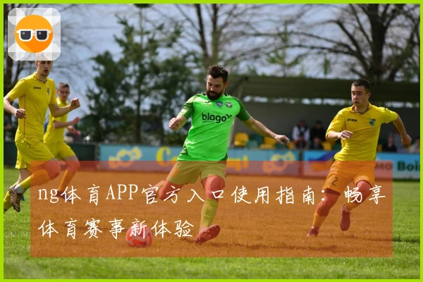 ng体育APP官方入口使用指南：畅享体育赛事新体验