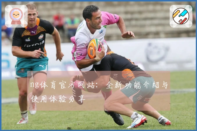 ng体育官方网站：全新功能介绍与使用体验分享