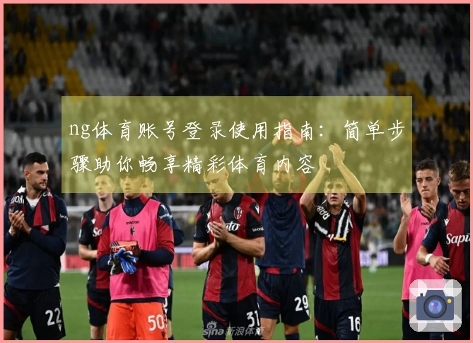 ng体育账号登录使用指南：简单步骤助你畅享精彩体育内容