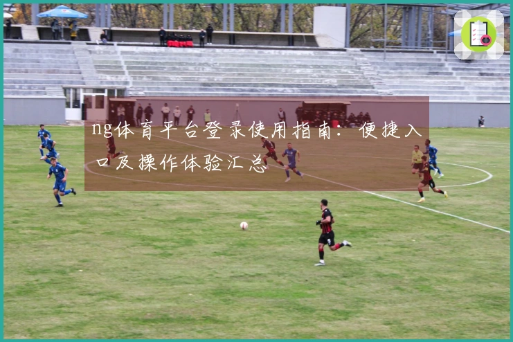 ng体育平台登录使用指南：便捷入口及操作体验汇总