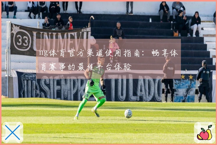 ng体育官方渠道使用指南:畅享体育赛事的最佳平台体验