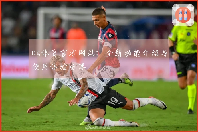ng体育官方网站：全新功能介绍与使用体验分享