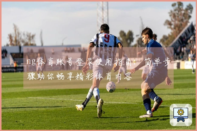 ng体育账号登录使用指南：简单步骤助你畅享精彩体育内容